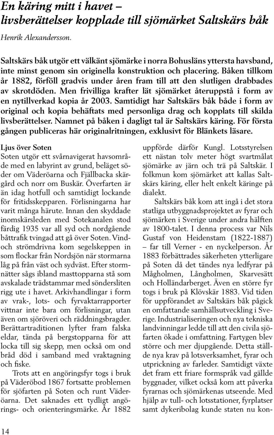 Båken tillkom år 1882, förföll gradvis under åren fram till att den slutligen drabbades av skrotdöden. Men frivilliga krafter lät sjömärket återuppstå i form av en nytillverkad kopia år 2003.