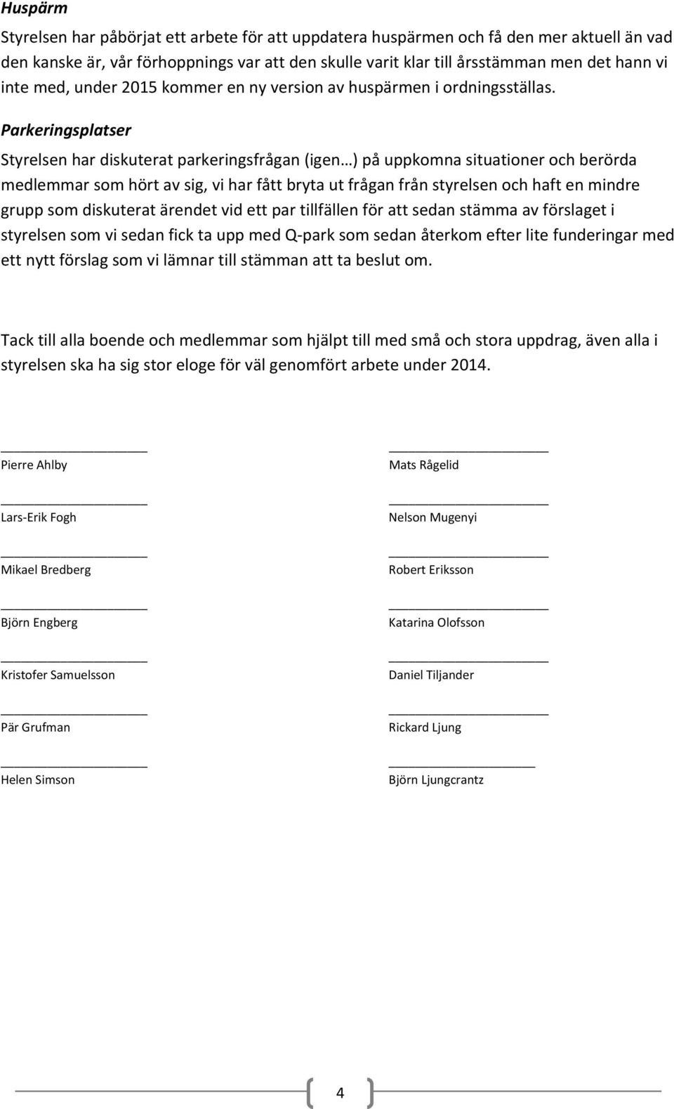 Parkeringsplatser Styrelsen har diskuterat parkeringsfrågan (igen ) på uppkomna situationer och berörda medlemmar som hört av sig, vi har fått bryta ut frågan från styrelsen och haft en mindre grupp