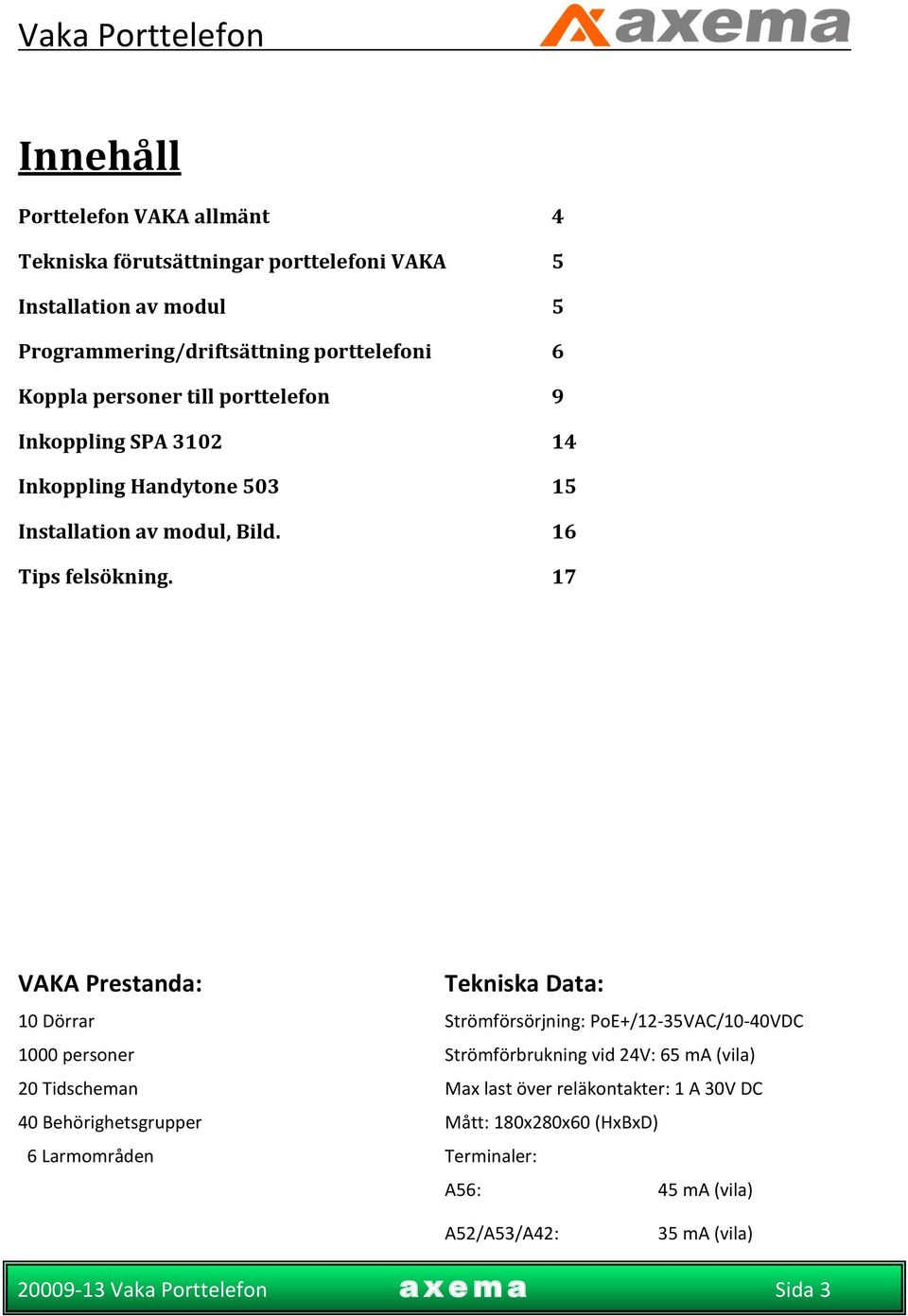 17 VAKA Prestanda: Tekniska Data: 10 Dörrar Strömförsörjning: PoE+/12-35VAC/10-40VDC 1000 personer Strömförbrukning vid 24V: 65 ma (vila) 20