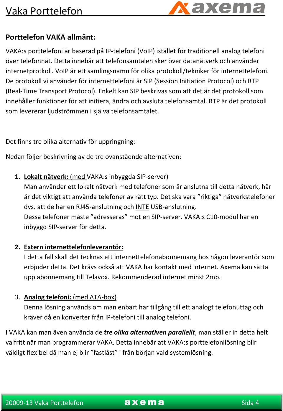 De protokoll vi använder för internettelefoni är SIP (Session Initiation Protocol) och RTP (Real-Time Transport Protocol).