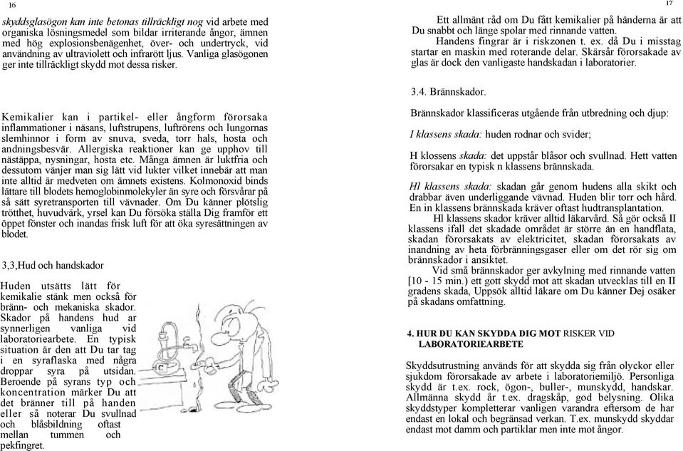 Ett allmänt råd om Du fått kemikalier på händerna är att Du snabbt och länge spolar med rinnande vatten. Handens fingrar är i riskzonen t. ex. då Du i misstag startar en maskin med roterande delar.