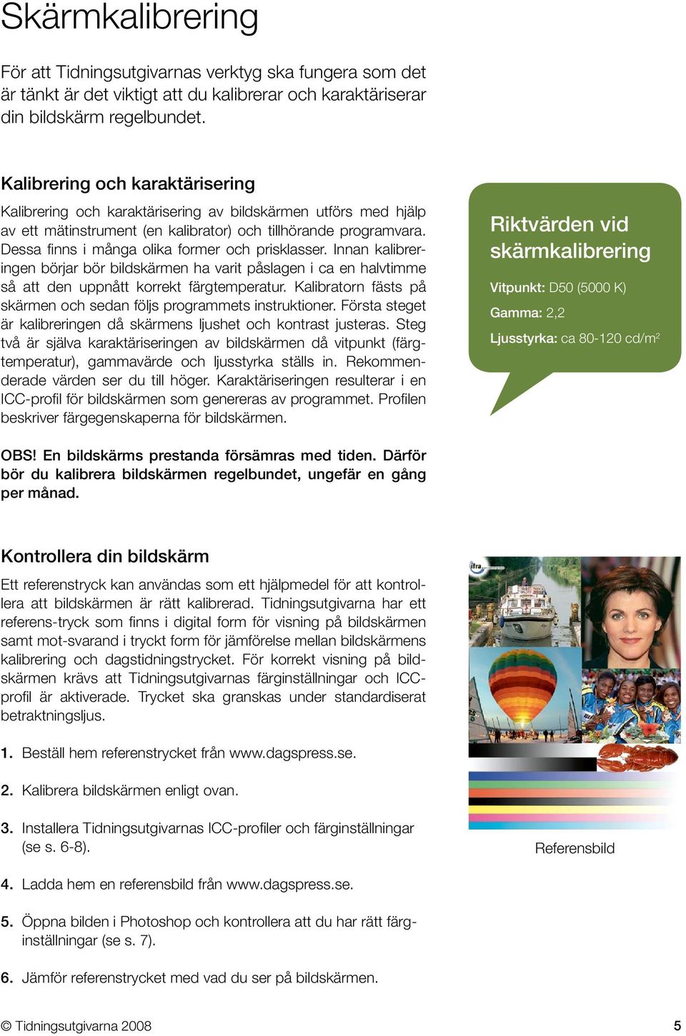 Dessa finns i många olika former och prisklasser. Innan kalibreringen börjar bör bildskärmen ha varit påslagen i ca en halvtimme så att den uppnått korrekt färgtemperatur.