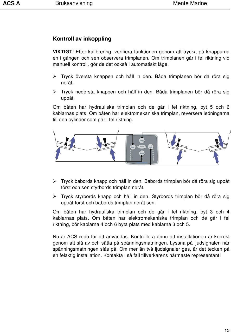 Tryck nedersta knappen och håll in den. Båda trimplanen bör då röra sig uppåt. Om båten har hydrauliska trimplan och de går i fel riktning, byt 5 och 6 kablarnas plats.