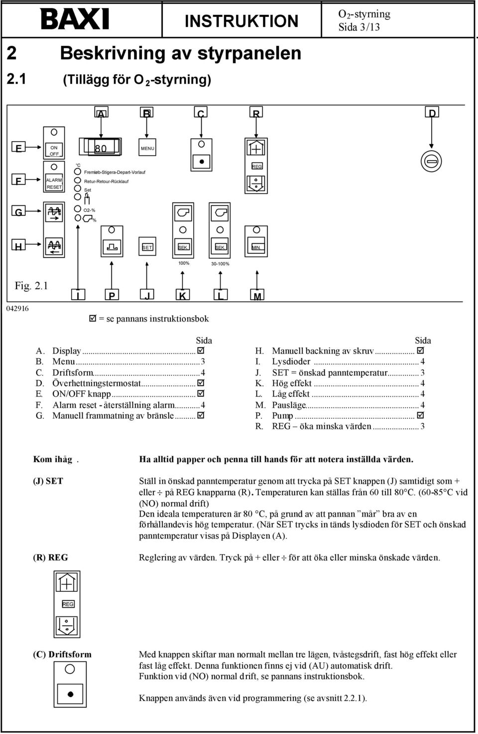 ..4 G. Manuell frammatning av bränsle... Sida H. Manuell backning av skruv... I. Lysdioder... 4 J. SET = önskad panntemperatur... 3 K. Hög effekt... 4 L. Låg effekt... 4 M. Pausläge... 4 P. Pump... R.