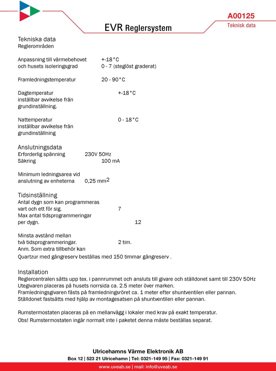 +-18 C Nattemperatur 0-18 C inställbar avvikelse från grundinställning Anslutningsdata Erforderlig spänning Säkring Minimum ledningsarea vid anslutning av enheterna 230V 50Hz 100 ma 0,25 mm2