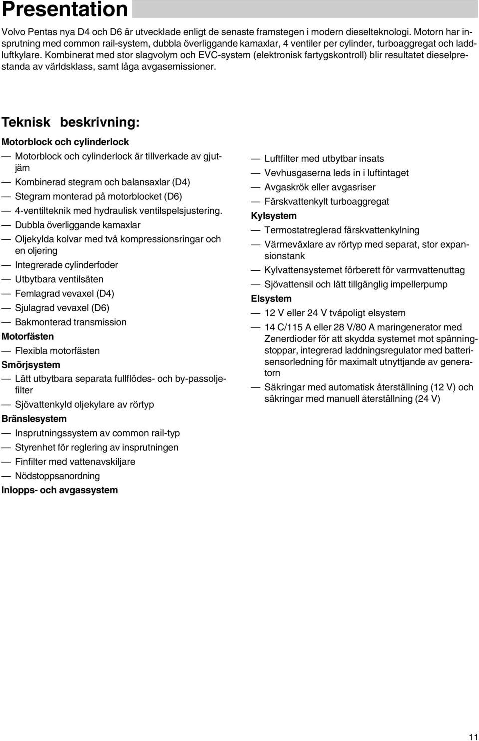 Kombinerat med stor slagvolym och EVC-system (elektronisk fartygskontroll) blir resultatet dieselprestanda av världsklass, samt låga avgasemissioner.