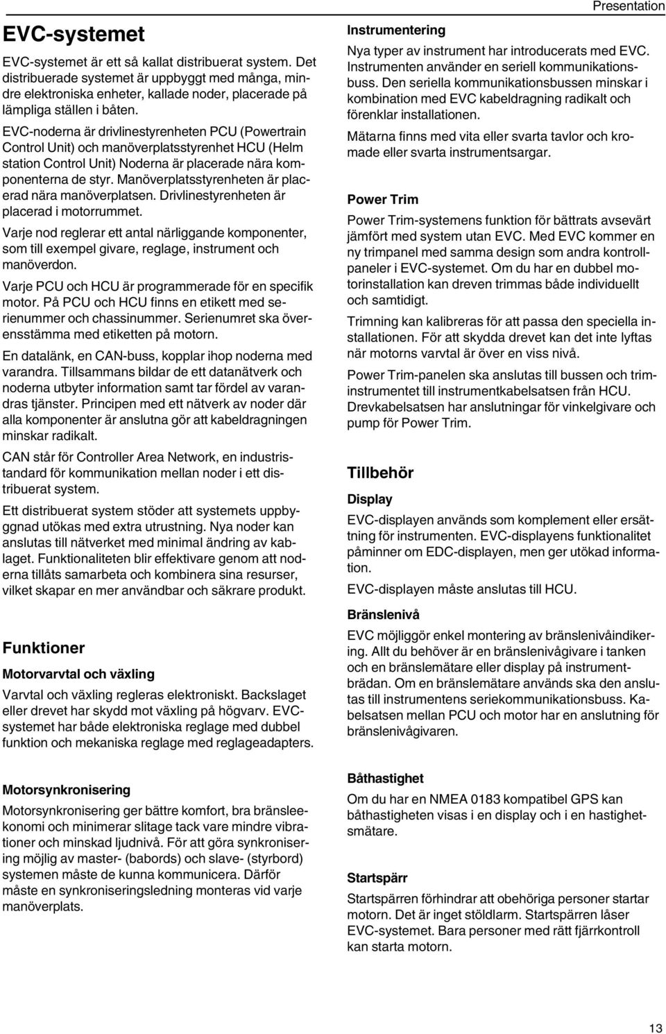 Manöverplatsstyrenheten är placerad nära manöverplatsen. Drivlinestyrenheten är placerad i motorrummet.