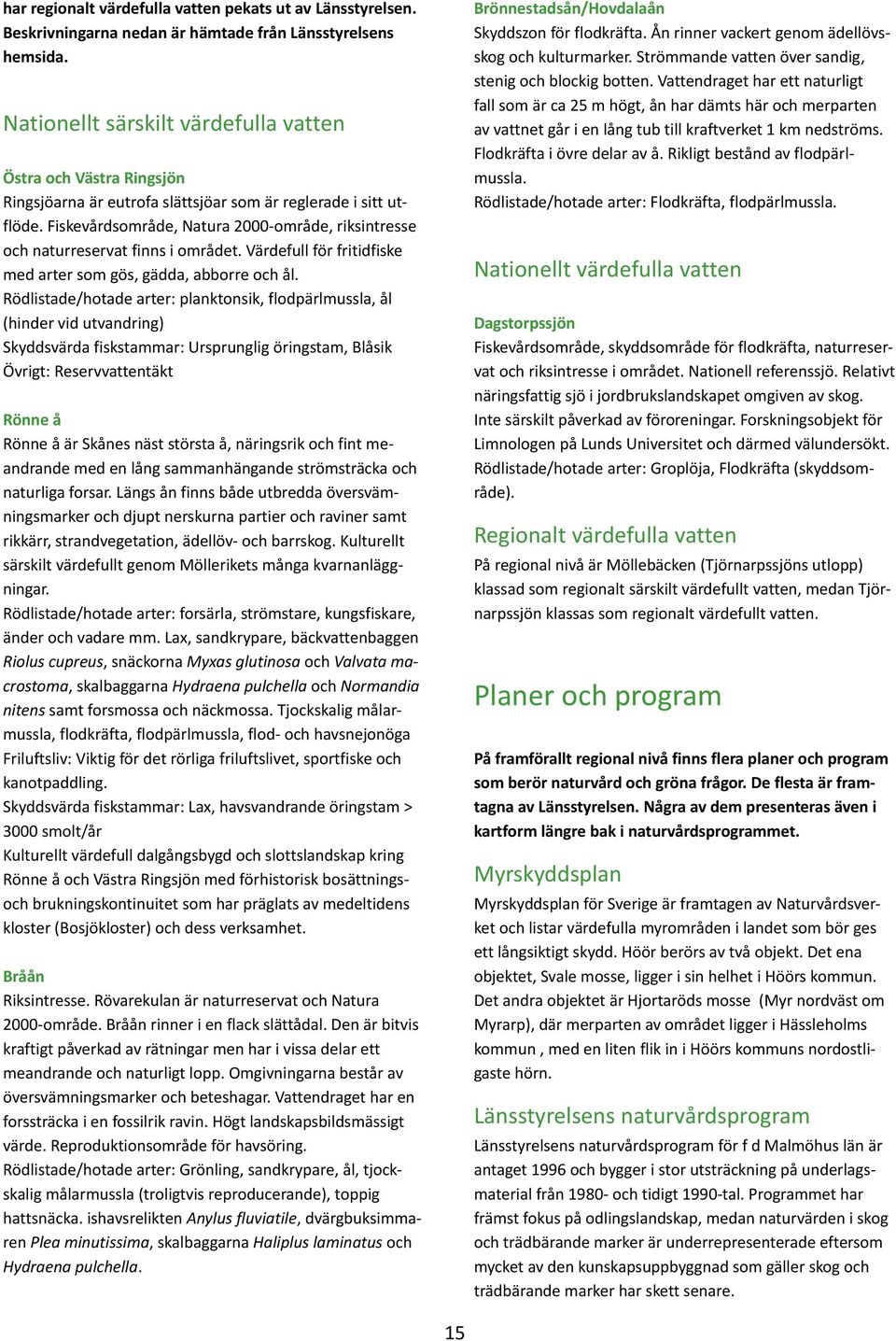 Fiskevårdsområde, Natura 2000-område, riksintresse och naturreservat finns i området. Värdefull för fritidfiske med arter som gös, gädda, abborre och ål.