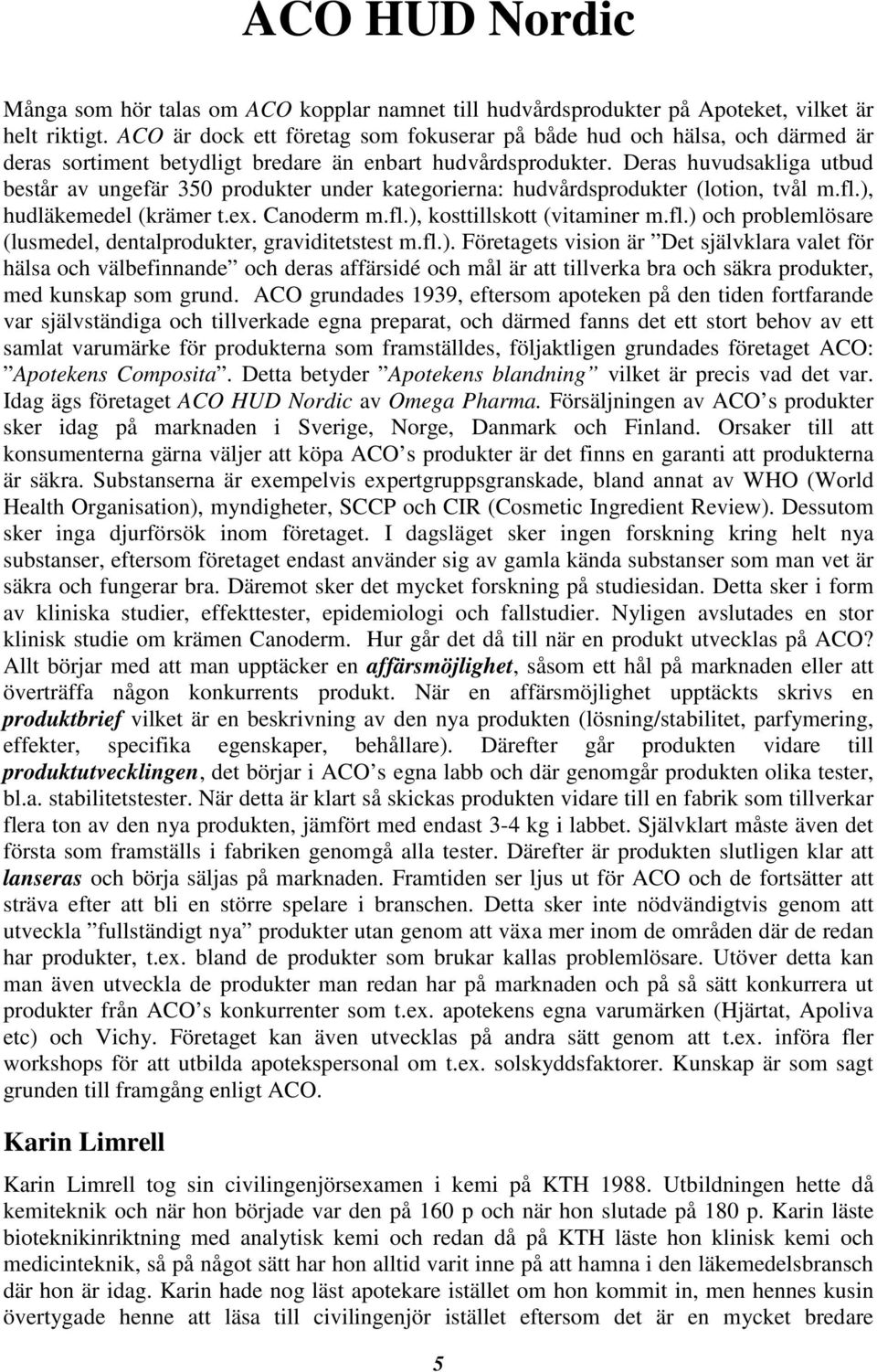 Deras huvudsakliga utbud består av ungefär 350 produkter under kategorierna: hudvårdsprodukter (lotion, tvål m.fl.), hudläkemedel (krämer t.ex. Canoderm m.fl.), kosttillskott (vitaminer m.fl.) och problemlösare (lusmedel, dentalprodukter, graviditetstest m.