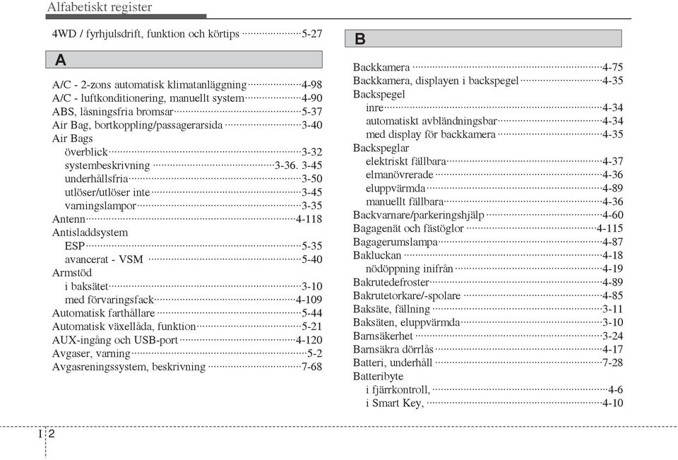 3-45 underhållsfria 3-50 utlöser/utlöser inte 3-45 varningslampor 3-35 Antenn 4-118 Antisladdsystem ESP 5-35 avancerat - VSM 5-40 Armstöd i baksätet 3-10 med förvaringsfack 4-109 Automatisk