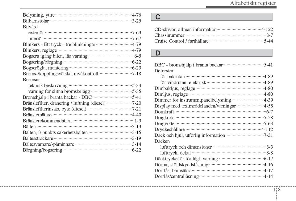 5-41 Bränslefilter, dränering / luftning (diesel) 7-20 Bränslefilterinsats, byte (diesel) 7-21 Bränslemätare 4-40 Bränslerekommendation 1-3 Bälten 3-13 Bälten, 3-punkts säkerhetsbälten 3-15