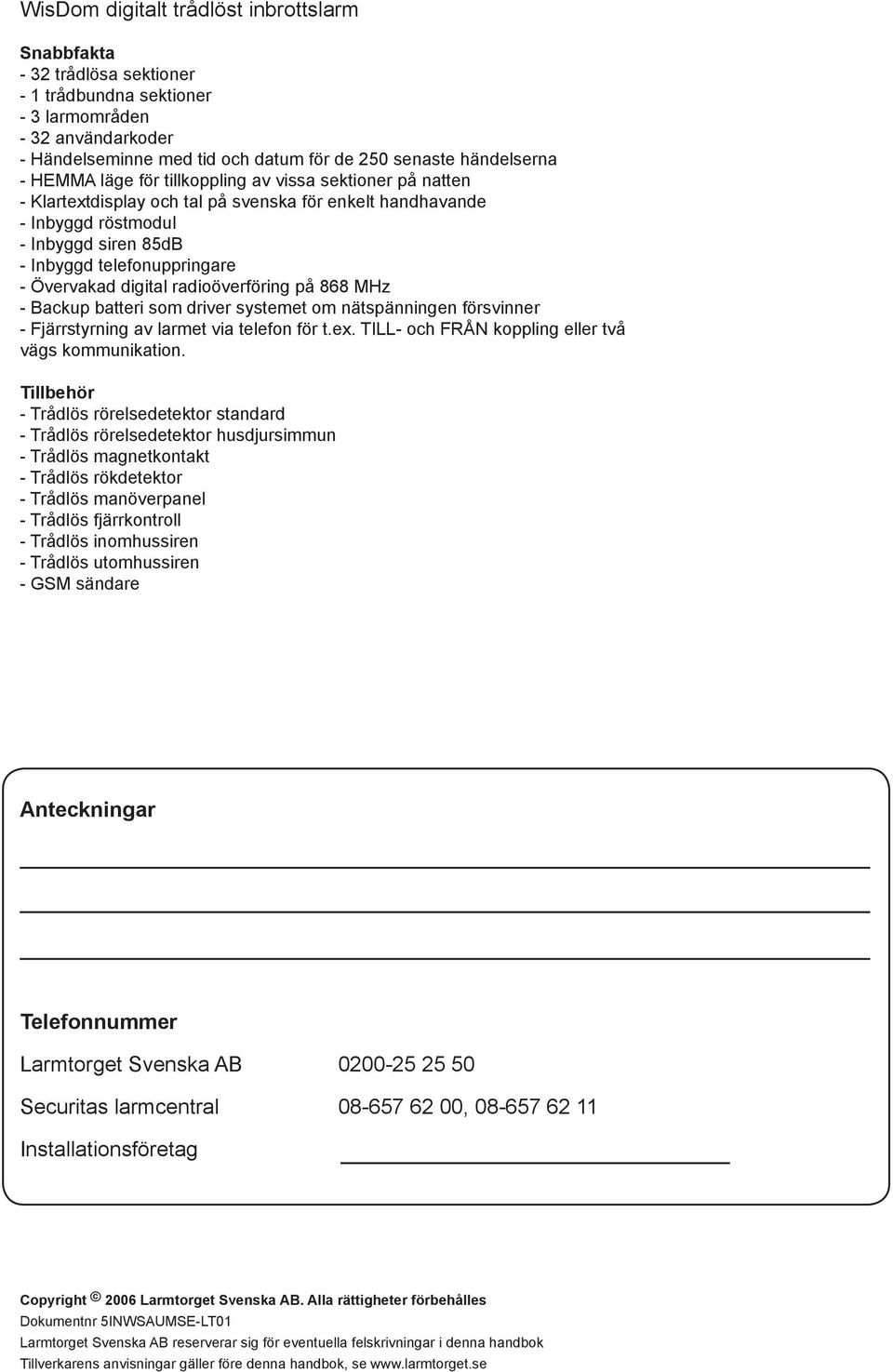 digital radioöverföring på 868 MHz - Backup batteri som driver systemet om nätspänningen försvinner - Fjärrstyrning av larmet via telefon för t.ex.