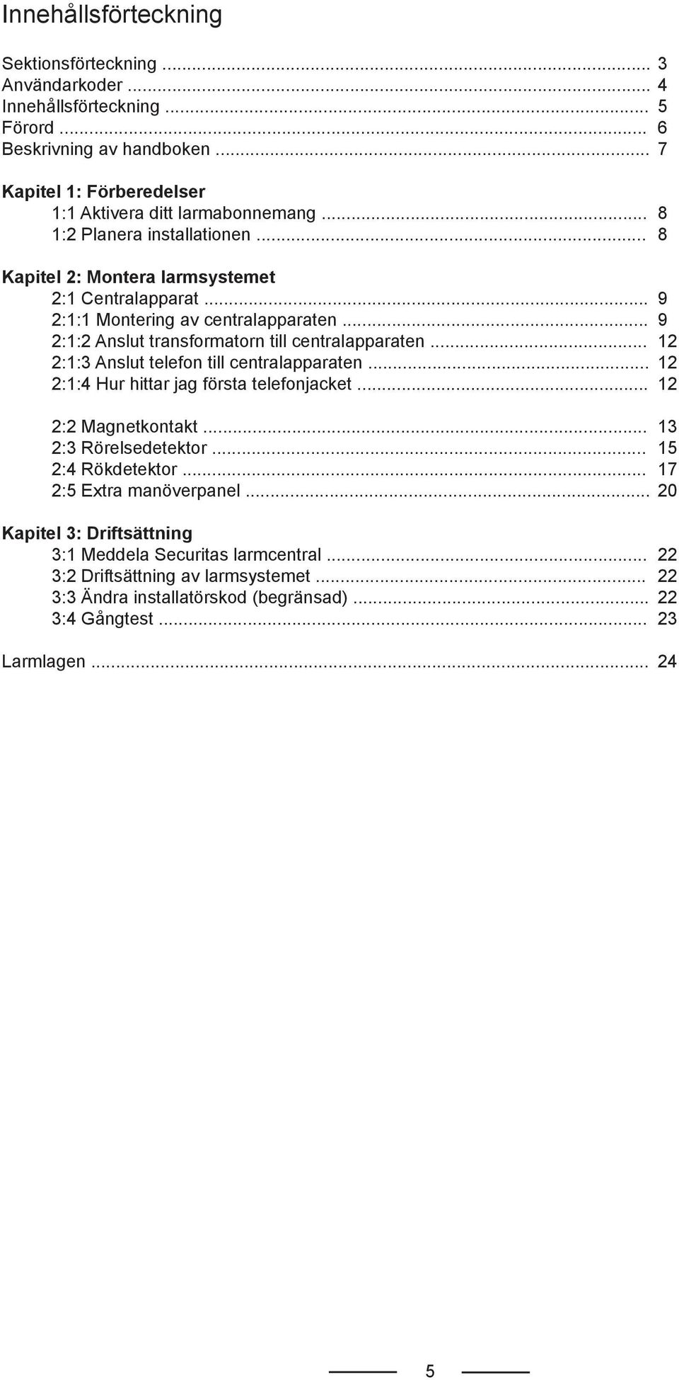 .. 12 2:1:3 Anslut telefon till centralapparaten... 12 2:1:4 Hur hittar jag första telefonjacket... 12 2:2 Magnetkontakt... 13 2:3 Rörelsedetektor... 15 2:4 Rökdetektor.