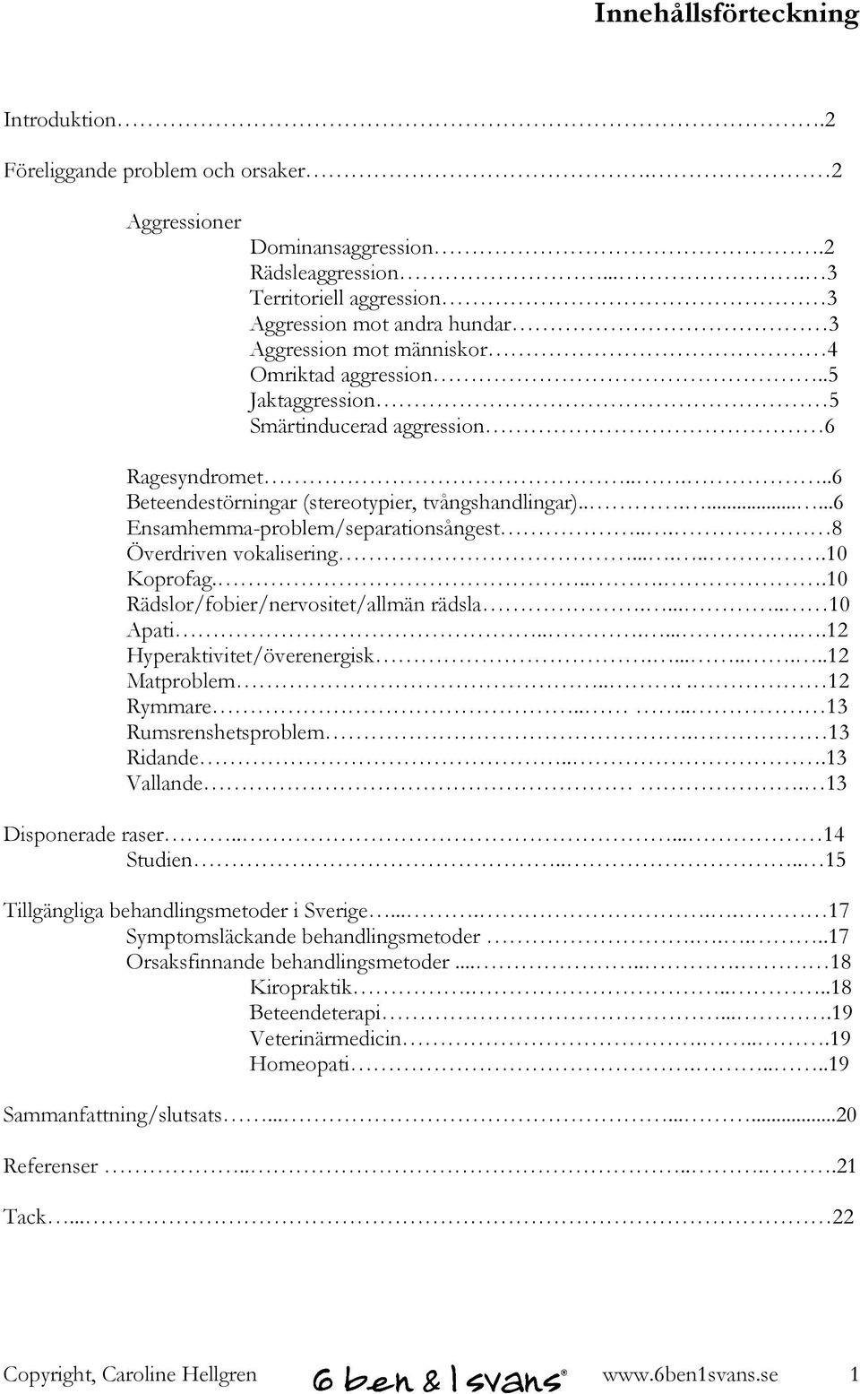 ....6 Beteendestörningar (stereotypier, tvångshandlingar).........6 Ensamhemma-problem/separationsångest... 8 Överdriven vokalisering.......10 Koprofag.....10 Rädslor/fobier/nervositet/allmän rädsla.