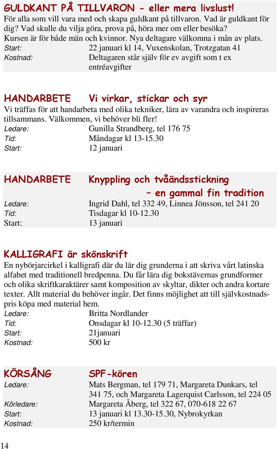 Start: 22 januari kl 14, Vuxenskolan, Trotzgatan 41 Kostnad: Deltagaren står själv för ev avgift som t ex entréavgifter Vi träffas för att handarbeta med olika tekniker, lära av varandra och