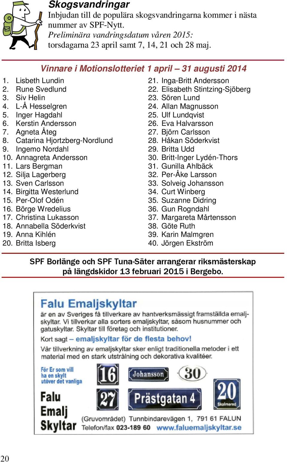 Catarina Hjortzberg-Nordlund 9. Ingemo Nordahl 10. Annagreta Andersson 11. Lars Bergman 12. Silja Lagerberg 13. Sven Carlsson 14. Birgitta Westerlund 15. Per-Olof Odén 16. Börge Wredelius 17.