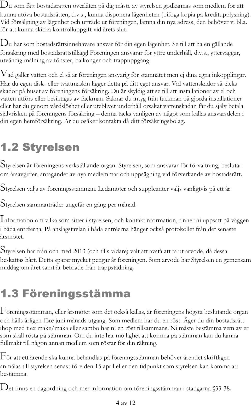 Du har som bostadsrättsinnehavare ansvar för din egen lägenhet. Se till att ha en gällande försäkring med bostadsrättstillägg! Föreningen ansvarar för yttre underhåll, d.v.s., ytterväggar, utvändig målning av fönster, balkonger och trappuppgång.