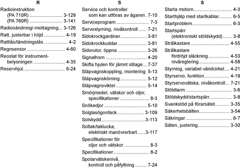 .. 3-81 Sidokrockkuddar... 3-81 Sidorutor, öppna... 3-26 Signalhorn... 4-20 Skifta hjulen för jämnt slitage... 7-37 Släpvagnskoppling, montering. 5-13 Släpvagnskörning... 5-12 Släpvagnsvikter.