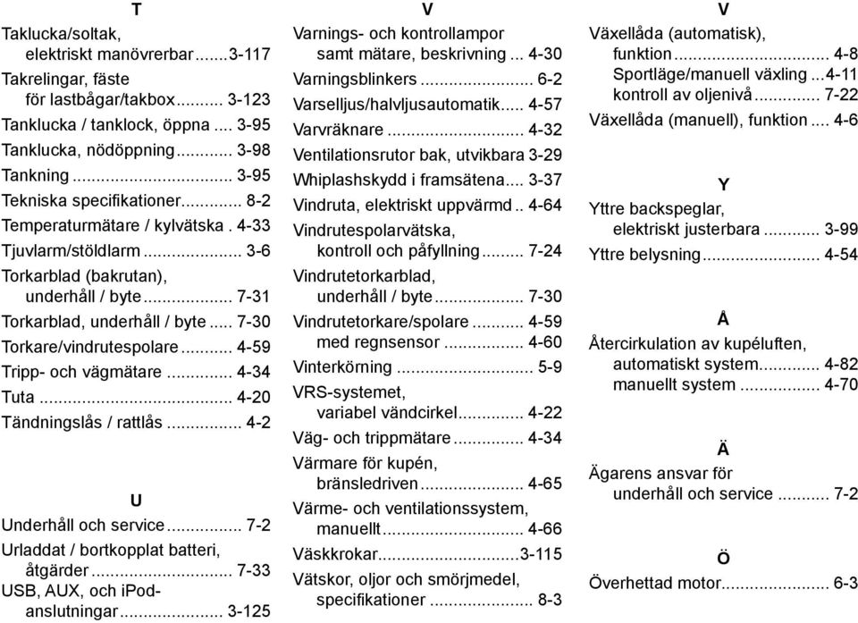 .. 7-30 Torkare/vindrutespolare... 4-59 Tripp- och vägmätare... 4-34 Tuta... 4-20 Tändningslås / rattlås... 4-2 U Underhåll och service... 7-2 Urladdat / bortkopplat batteri, åtgärder.