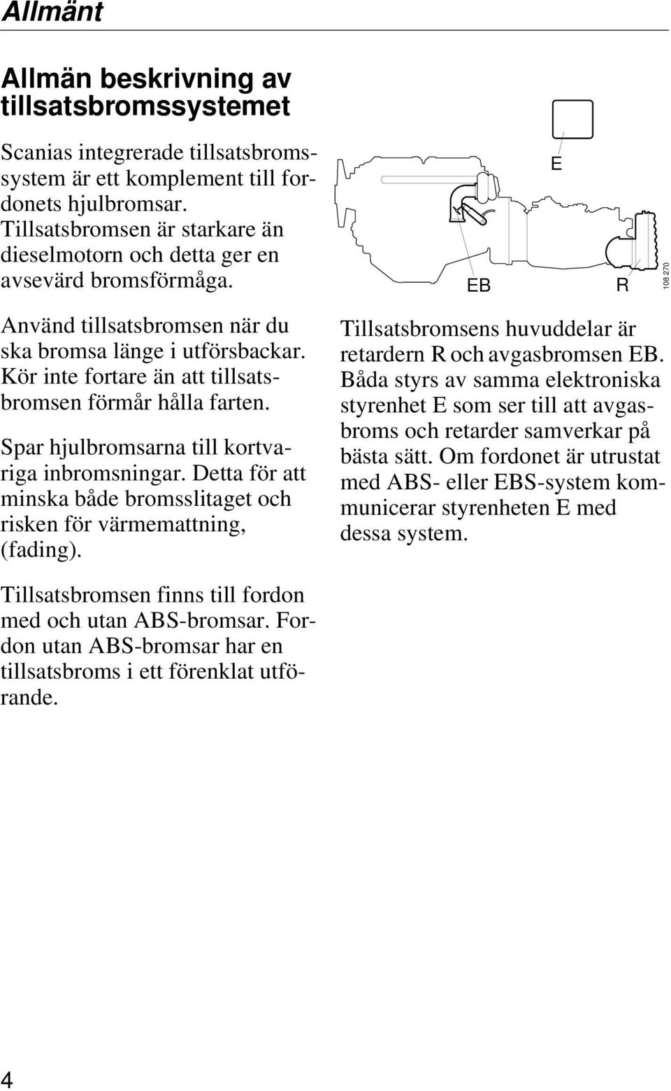 Kör inte fortare än att tillsatsbromsen förmår hålla farten. Spar hjulbromsarna till kortvariga inbromsningar. Detta för att minska både bromsslitaget och risken för värmemattning, (fading).