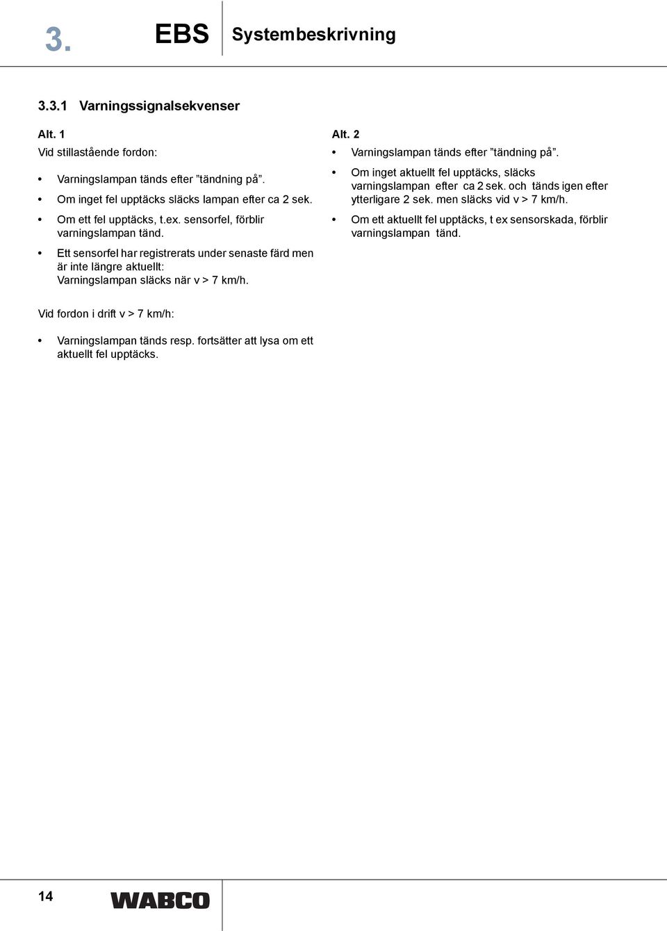 Alt. 2 Varningslampan tänds efter tändning på. Om inget aktuellt fel upptäcks, släcks varningslampan efter ca 2 sek. och tänds igen efter ytterligare 2 sek. men släcks vid v > 7 km/h.