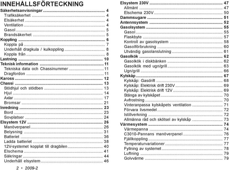 .. 21 Inredning... 23 Bord... 23 Sovplatser... 24 Elsystem 12V... 26 Manöverpanel... 26 Belysning... 31 Batteriet... 36 Ladda batteriet... 38 12V-systemet kopplat till dragbilen... 40 Elschema.