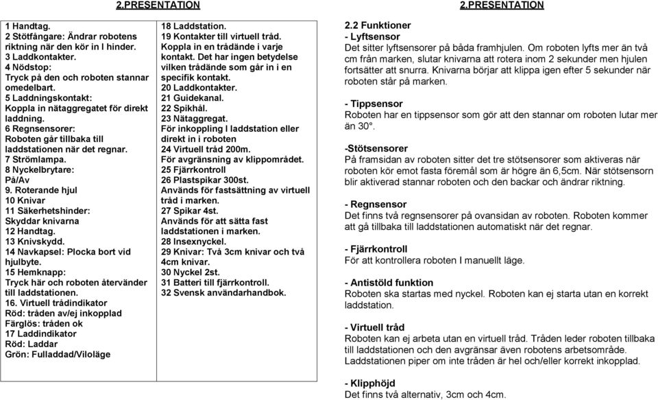 Roterande hjul 10 Knivar 11 Säkerhetshinder: Skyddar knivarna 12 Handtag. 13 Knivskydd. 14 Navkapsel: Plocka bort vid hjulbyte. 15 Hemknapp: Tryck här och roboten återvänder till laddstationen. 16.