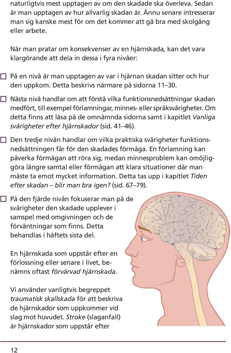 När man pratar om konsekvenser av en hjärnskada, kan det vara klargörande att dela in dessa i fyra nivåer: På en nivå är man upptagen av var i hjärnan skadan sitter och hur den uppkom.