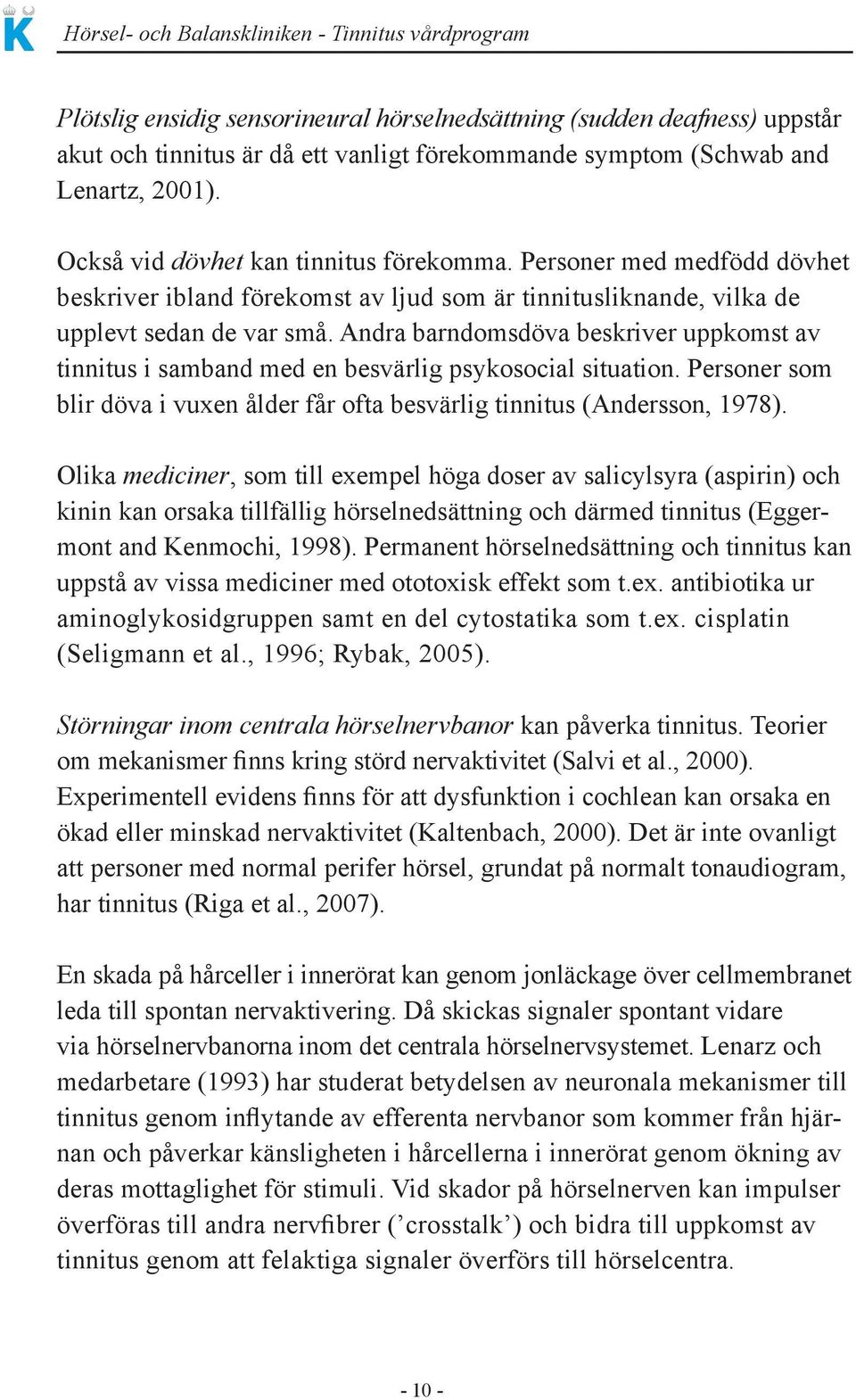 Andra barndomsdöva beskriver uppkomst av tinnitus i samband med en besvärlig psykosocial situation. Personer som blir döva i vuxen ålder får ofta besvärlig tinnitus (Andersson, 1978).