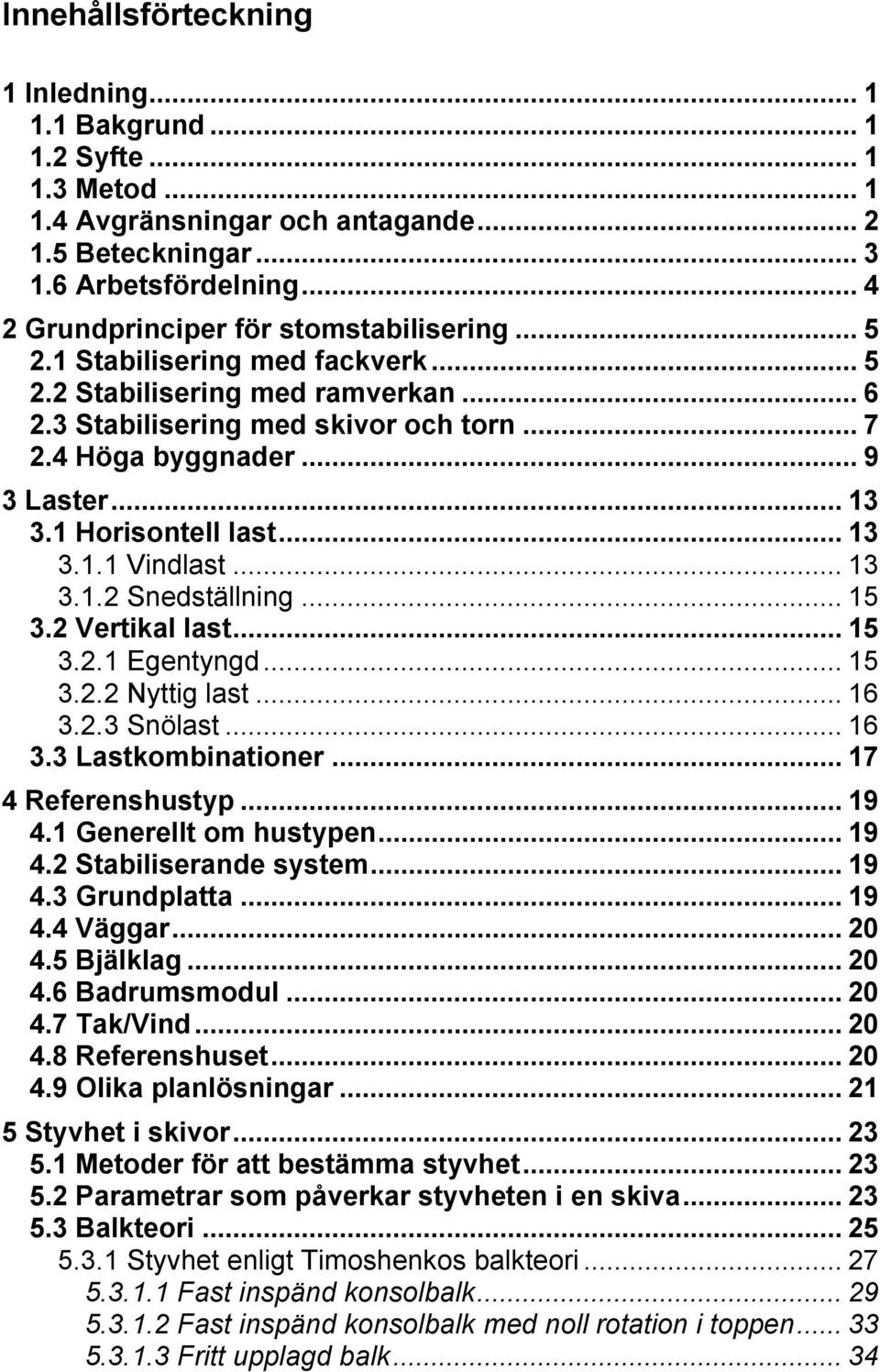 .. 13 3.1 Horisontell last... 13 3.1.1 Vindlast... 13 3.1.2 Snedställning... 15 3.2 Vertikal last... 15 3.2.1 Egentyngd... 15 3.2.2 Nyttig last... 16 3.2.3 Snölast... 16 3.3 Lastkombinationer.