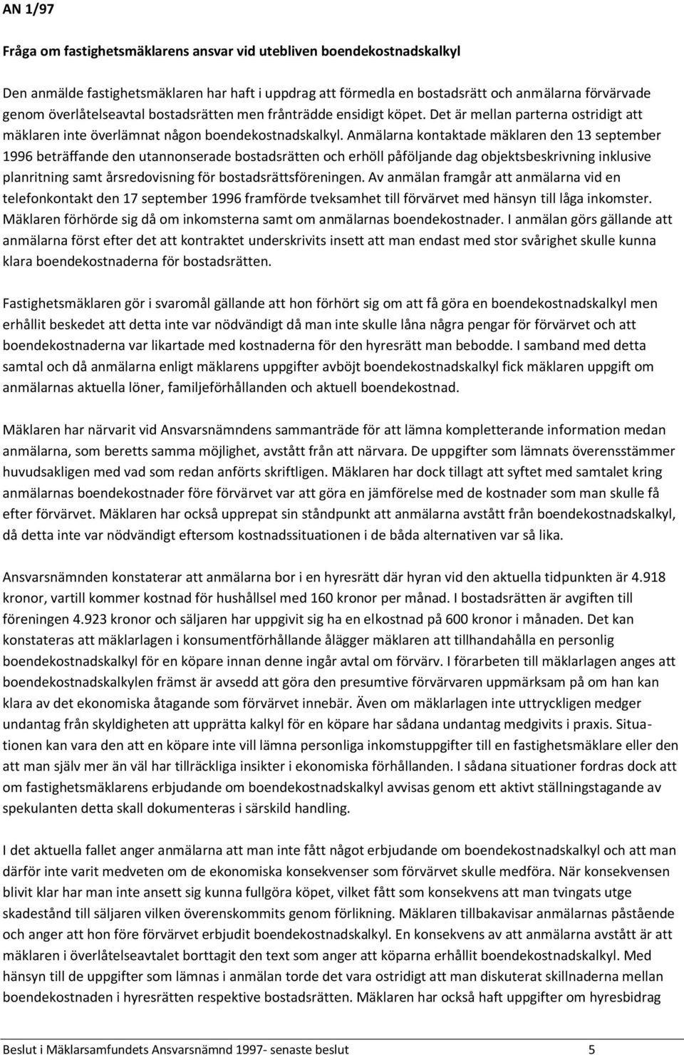 Anmälarna kontaktade mäklaren den 13 september 1996 beträffande den utannonserade bostadsrätten och erhöll påföljande dag objektsbeskrivning inklusive planritning samt årsredovisning för