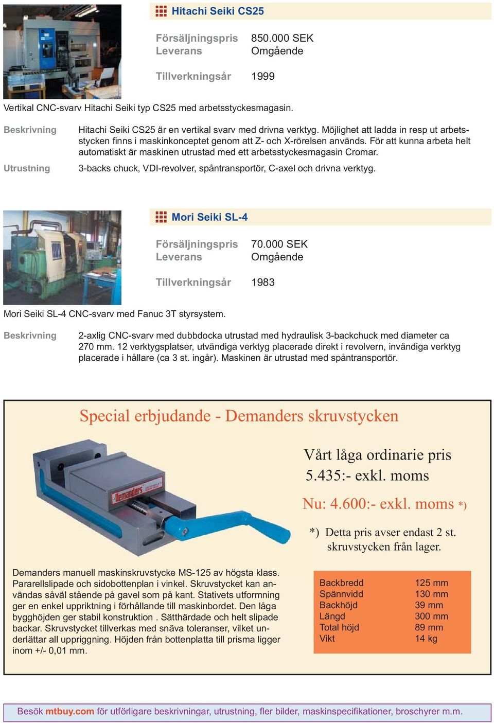 För att kunna arbeta helt automatiskt är maskinen utrustad med ett arbetsstyckesmagasin Cromar. 3-backs chuck, VDI-revolver, spåntransportör, C-axel och drivna verktyg. Mori Seiki SL-4 70.