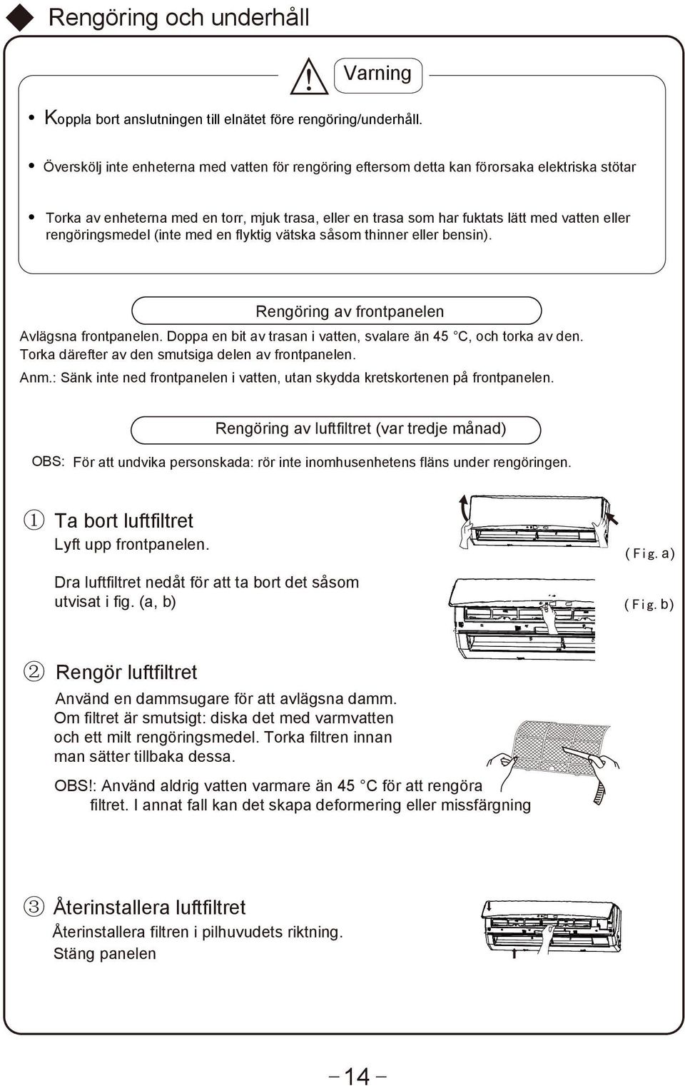 rengöringsmedel (inte med en flyktig vätska såsom thinner eller bensin). Rengöring av frontpanelen Avlägsna frontpanelen. Doppa en bit av trasan i vatten, svalare än 45 C, och torka av den.