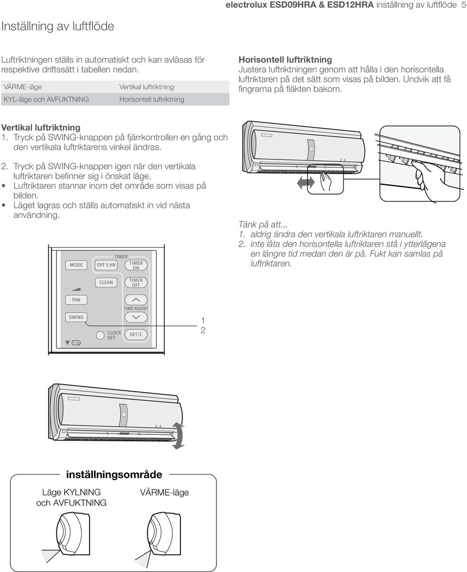 det sätt som visas på bilden Undvik att få fingrarna på fläkten bakom Vertikal luftriktning Tryck på SWING-knappen på fjärrkontrollen en gång och den vertikala luftriktarens vinkel ändras Tryck på