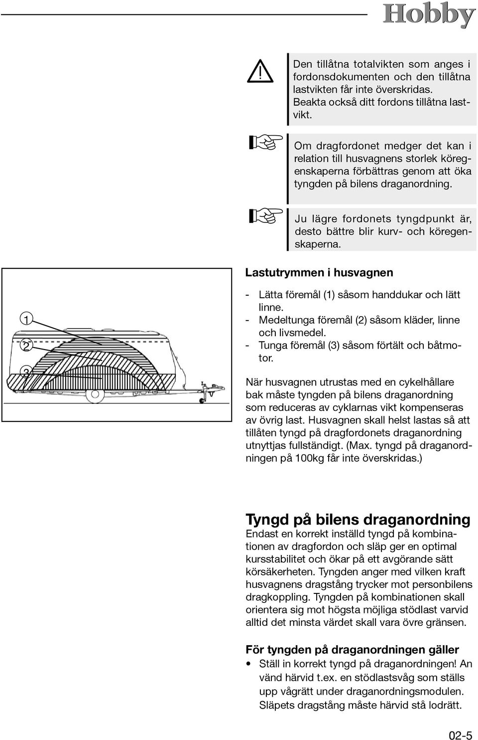 Ju lägre fordonets tyngdpunkt är, desto bättre blir kurv- och köregenskaperna. Lastutrymmen i husvagnen 1 2 3 - Lätta föremål (1) såsom handdukar och lätt linne.