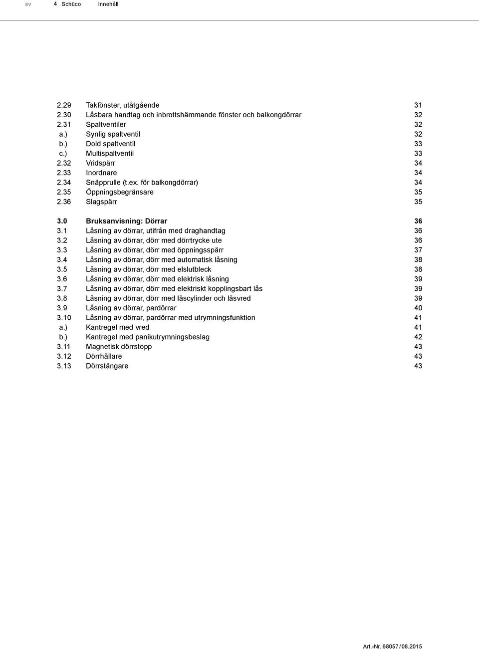 1 Låsning av dörrar, utifrån med draghandtag 3.2 Låsning av dörrar, dörr med dörrtrycke ute 3.3 Låsning av dörrar, dörr med öppningsspärr 3.4 Låsning av dörrar, dörr med automatisk låsning 3.