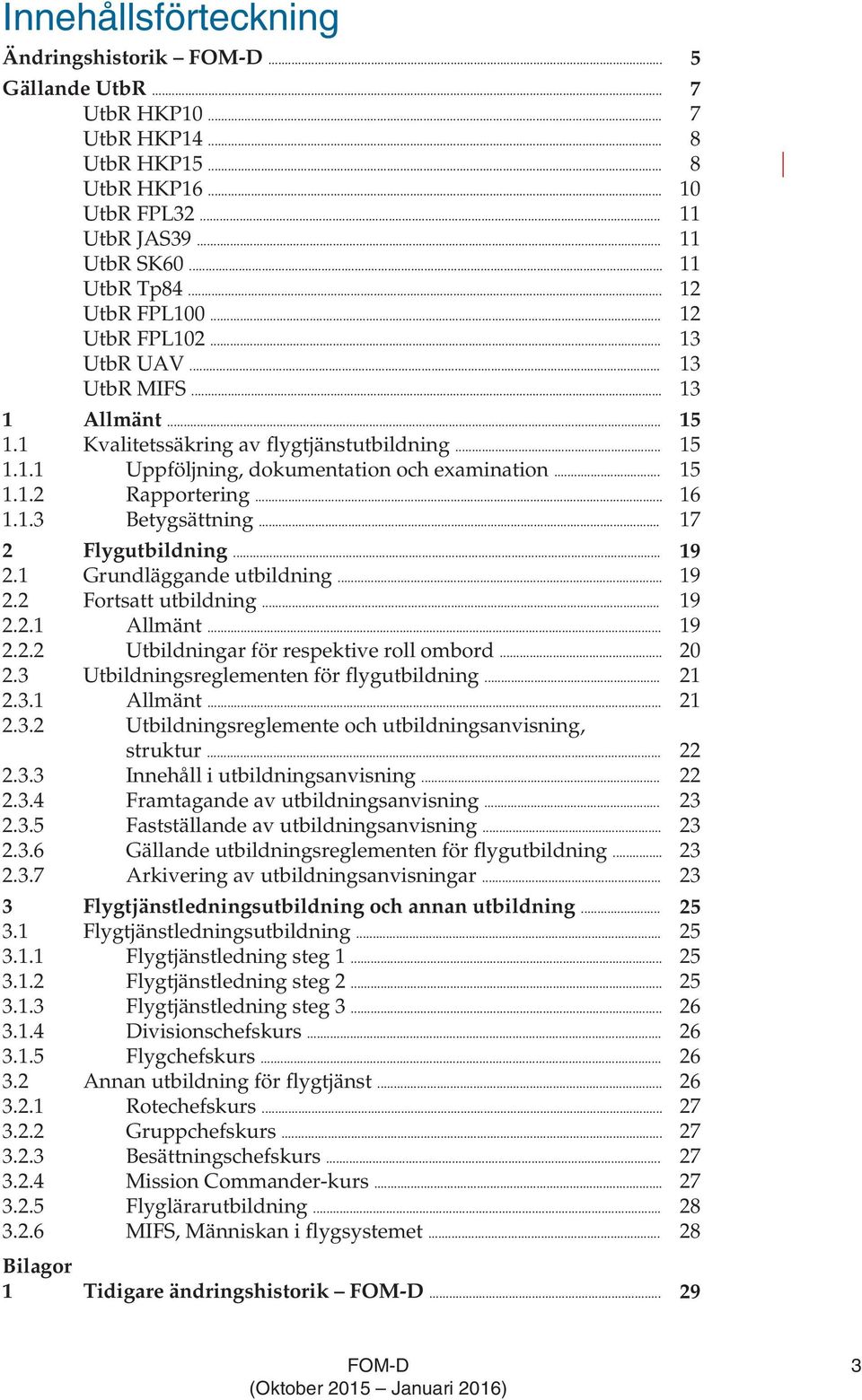 .. 16 1.1.3 Betygsättning... 17 2 Flygutbildning... 19 2.1 Grundläggande utbildning... 19 2.2 Fortsatt utbildning... 19 2.2.1 Allmänt... 19 2.2.2 Utbildningar för respektive roll ombord... 20 2.