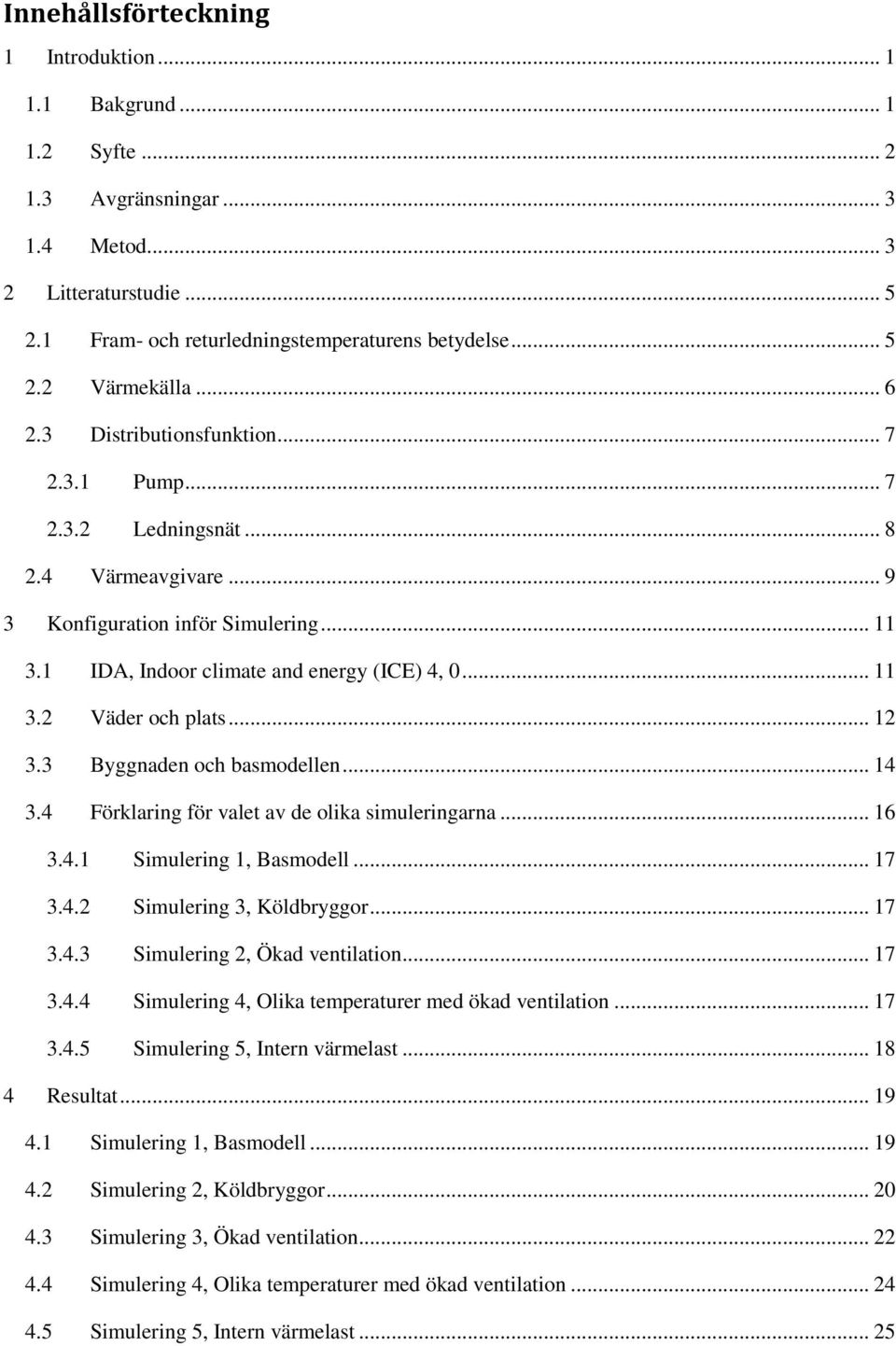 .. 12 3.3 Byggnaden och basmodellen... 14 3.4 Förklaring för valet av de olika simuleringarna... 16 3.4.1 Simulering 1, Basmodell... 17 3.4.2 Simulering 3, Köldbryggor... 17 3.4.3 Simulering 2, Ökad ventilation.