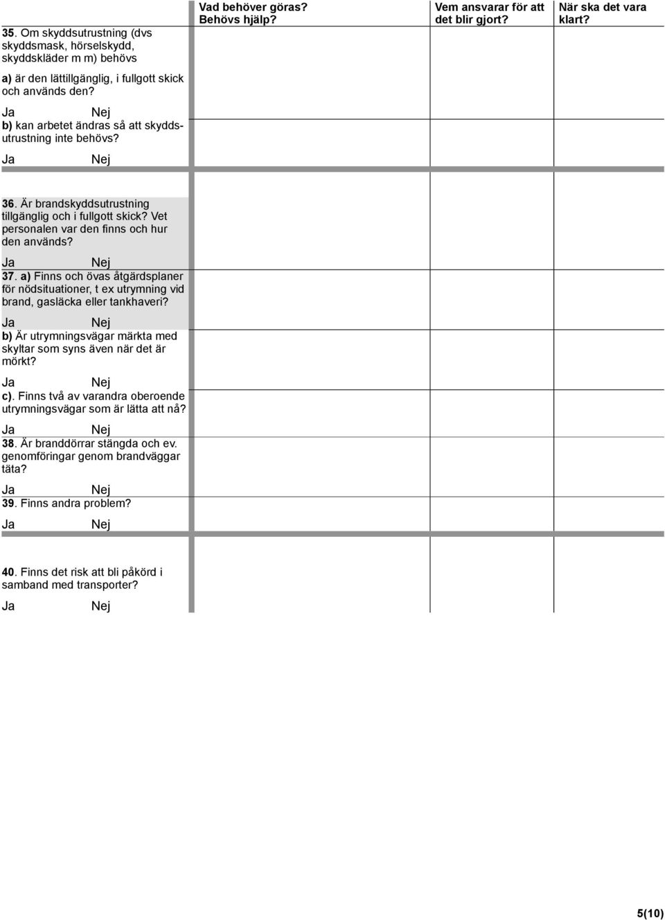 Vet personalen var den finns och hur den används? 37. a) Finns och övas åtgärdsplaner för nödsituationer, t ex utrymning vid brand, gasläcka eller tankhaveri?