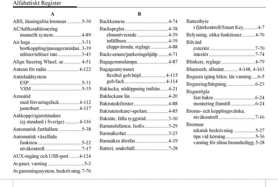 ..4-117 Askkopp/cigarettändare (ej standard i Sverige)...4-116 Automatisk farthållare...5-38 Automatisk växellåda funktion...5-22 nivåkontroll...7-17 AUX-ingång och USB-port...4-124 Avgaser, varning.