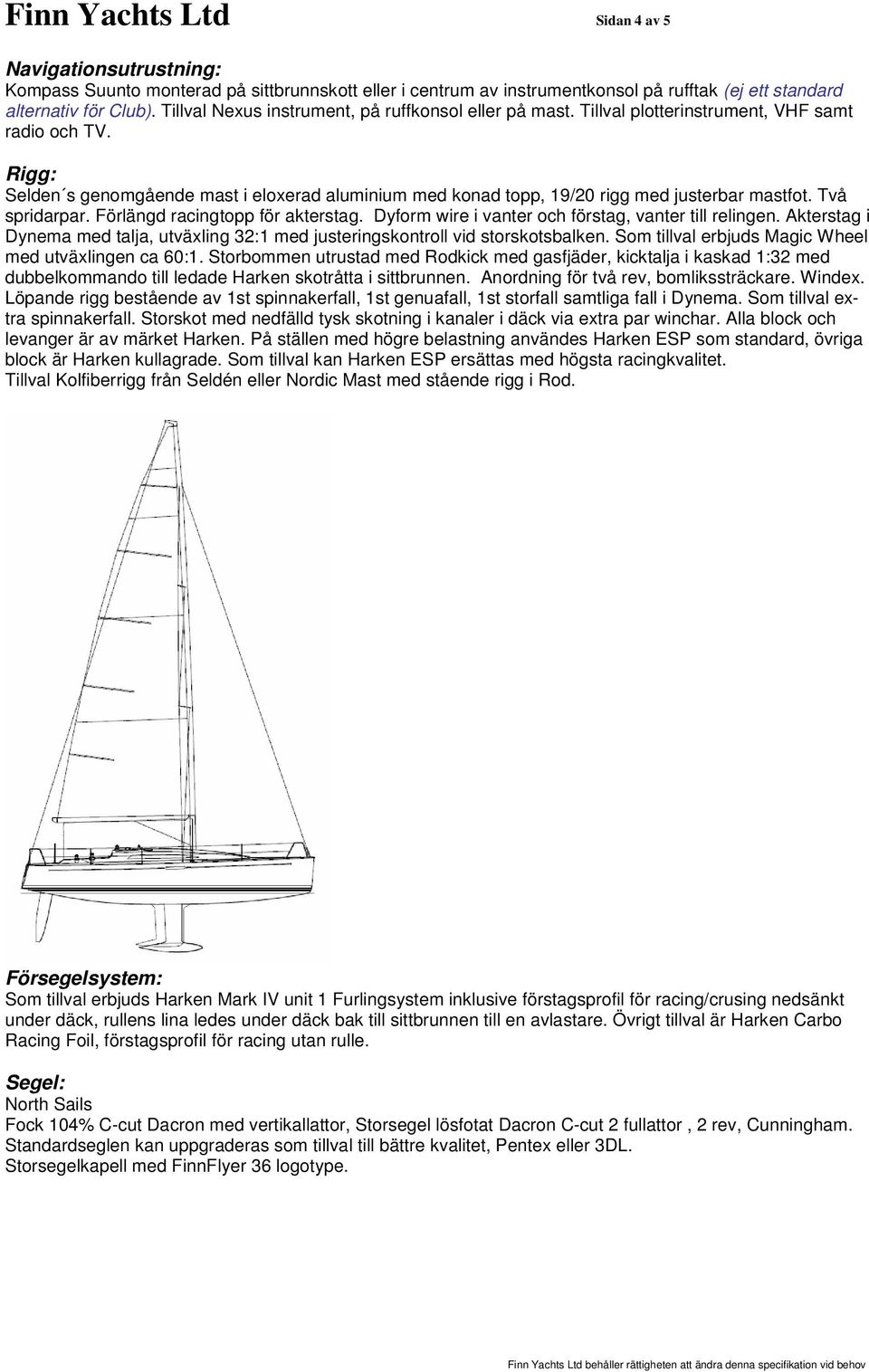 Rigg: Selden s genomgående mast i eloxerad aluminium med konad topp, 19/20 rigg med justerbar mastfot. Två spridarpar. Förlängd racingtopp för akterstag.