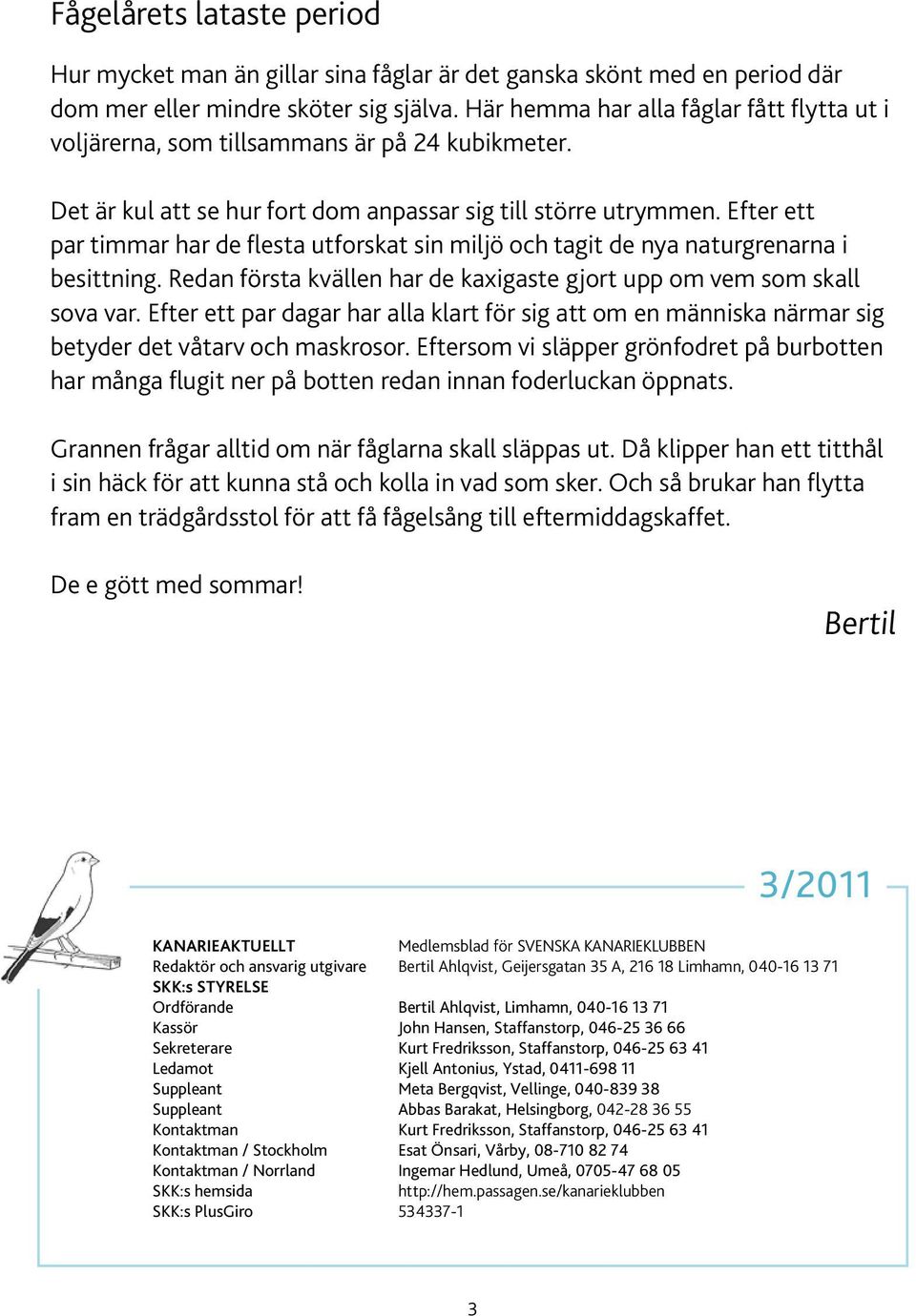 Efter ett par timmar har de flesta utforskat sin miljö och tagit de nya naturgrenarna i besittning. Redan första kvällen har de kaxigaste gjort upp om vem som skall sova var.