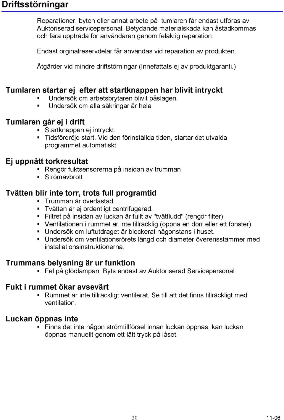 Åtgärder vid mindre driftstörningar (Innefattats ej av produktgaranti.) Tumlaren startar ej efter att startknappen har blivit intryckt Undersök om arbetsbrytaren blivit påslagen.