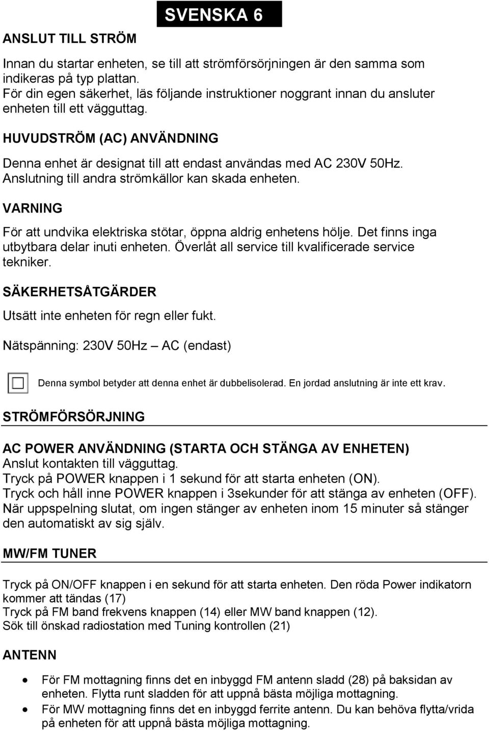 Anslutning till andra strömkällor kan skada enheten. VARNING För att undvika elektriska stötar, öppna aldrig enhetens hölje. Det finns inga utbytbara delar inuti enheten.