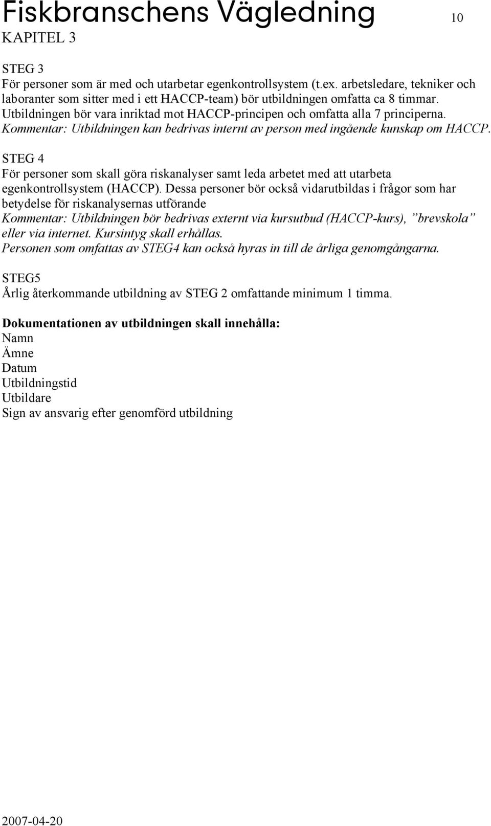 Kommentar: Utbildningen kan bedrivas internt av person med ingående kunskap om HACCP. STEG 4 För personer som skall göra riskanalyser samt leda arbetet med att utarbeta egenkontrollsystem (HACCP).