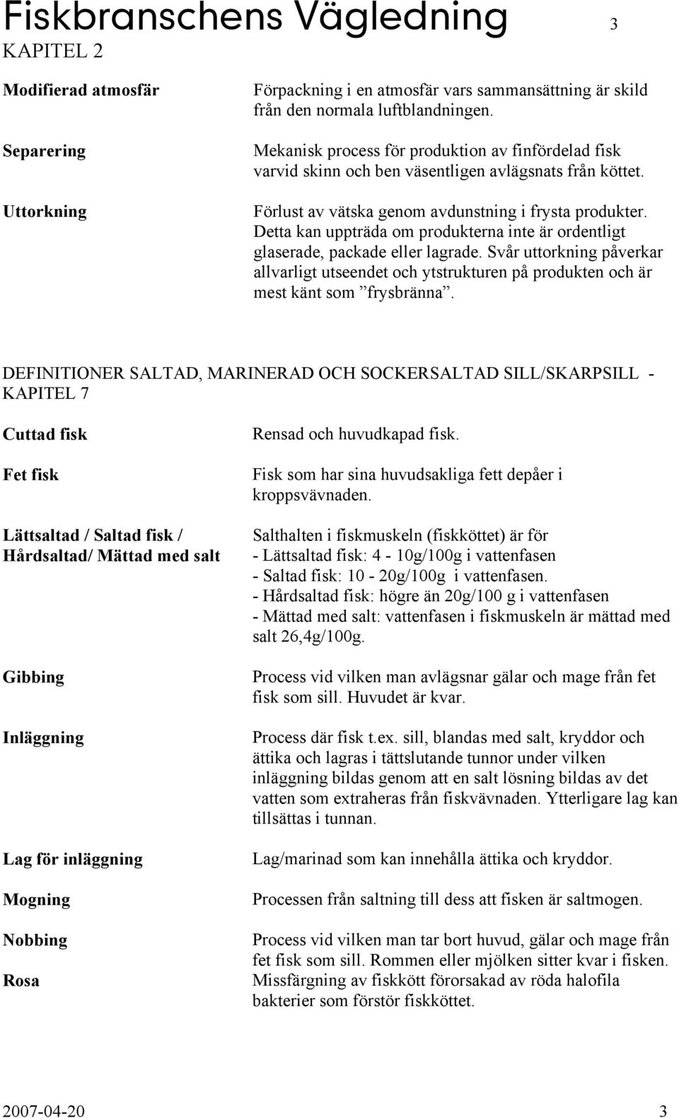 Detta kan uppträda om produkterna inte är ordentligt glaserade, packade eller lagrade. Svår uttorkning påverkar allvarligt utseendet och ytstrukturen på produkten och är mest känt som frysbränna.