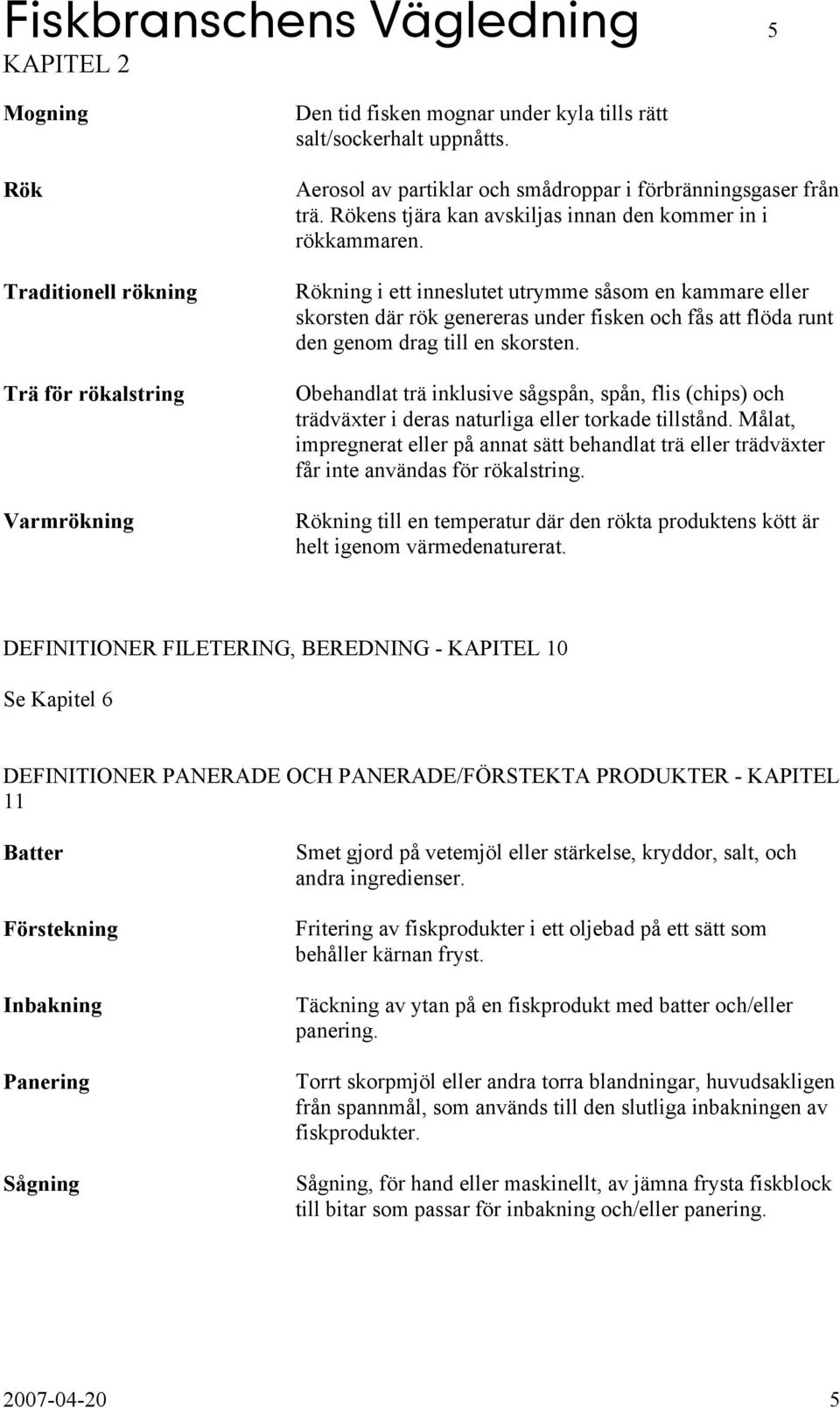 Rökning i ett inneslutet utrymme såsom en kammare eller skorsten där rök genereras under fisken och fås att flöda runt den genom drag till en skorsten.