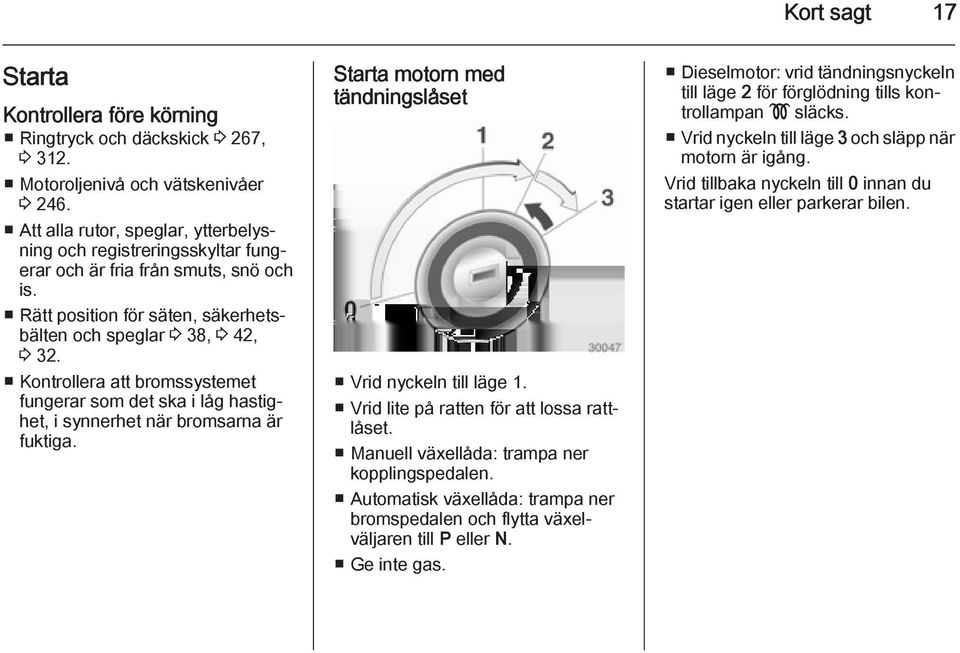 Kontrollera att bromssystemet fungerar som det ska i låg hastighet, i synnerhet när bromsarna är fuktiga. Starta motorn med tändningslåset Vrid nyckeln till läge 1.