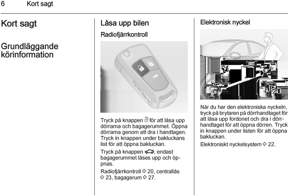 Tryck på knappen x, endast bagagerummet låses upp och öppnas. Radiofjärrkontroll 3 20, centrallås 3 23, bagagerum 3 27.