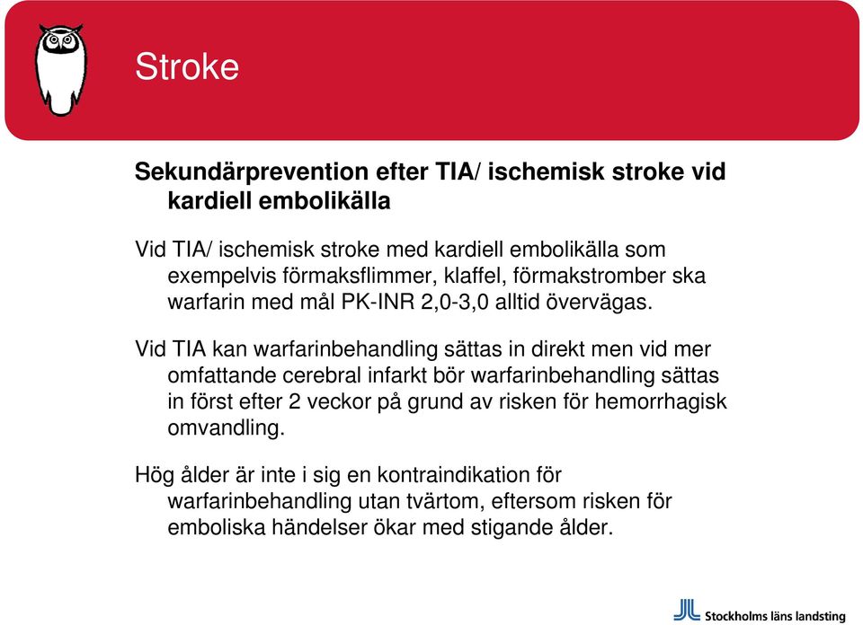 Vid TIA kan warfarinbehandling sättas in direkt men vid mer omfattande cerebral infarkt bör warfarinbehandling sättas in först efter 2 veckor på grund av